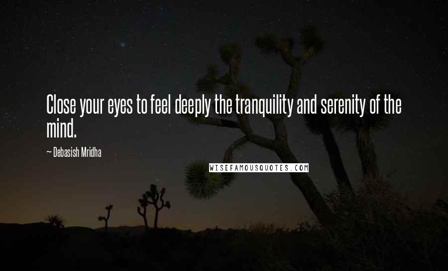 Debasish Mridha Quotes: Close your eyes to feel deeply the tranquility and serenity of the mind.