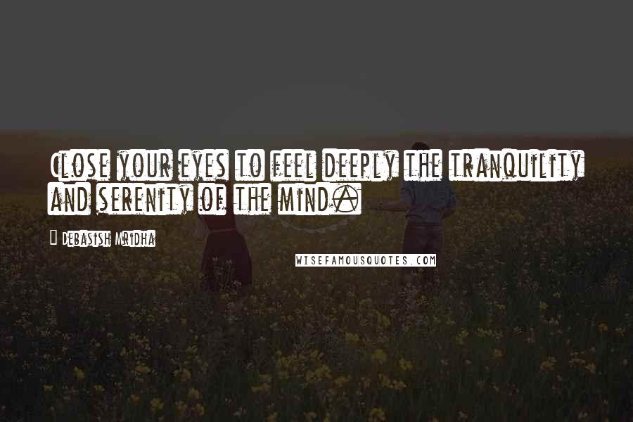 Debasish Mridha Quotes: Close your eyes to feel deeply the tranquility and serenity of the mind.