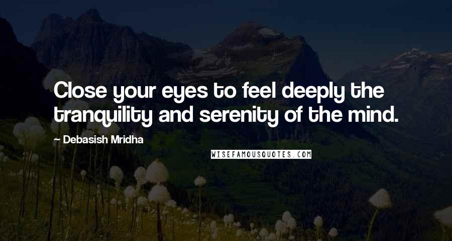 Debasish Mridha Quotes: Close your eyes to feel deeply the tranquility and serenity of the mind.