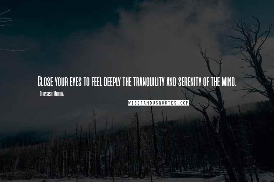 Debasish Mridha Quotes: Close your eyes to feel deeply the tranquility and serenity of the mind.