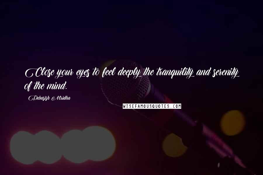 Debasish Mridha Quotes: Close your eyes to feel deeply the tranquility and serenity of the mind.