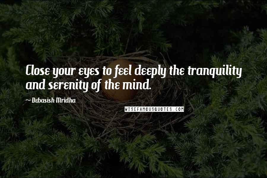 Debasish Mridha Quotes: Close your eyes to feel deeply the tranquility and serenity of the mind.