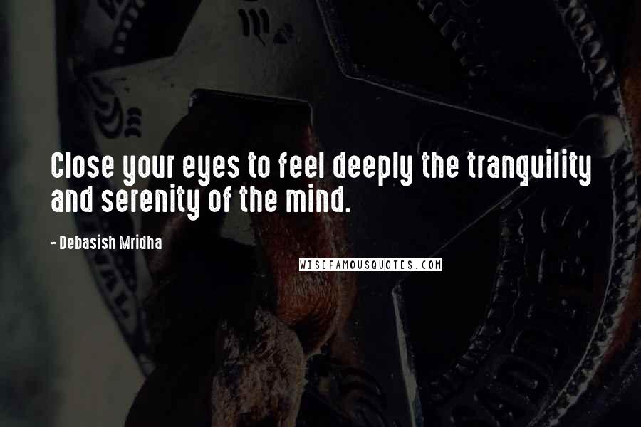 Debasish Mridha Quotes: Close your eyes to feel deeply the tranquility and serenity of the mind.