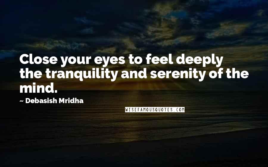 Debasish Mridha Quotes: Close your eyes to feel deeply the tranquility and serenity of the mind.