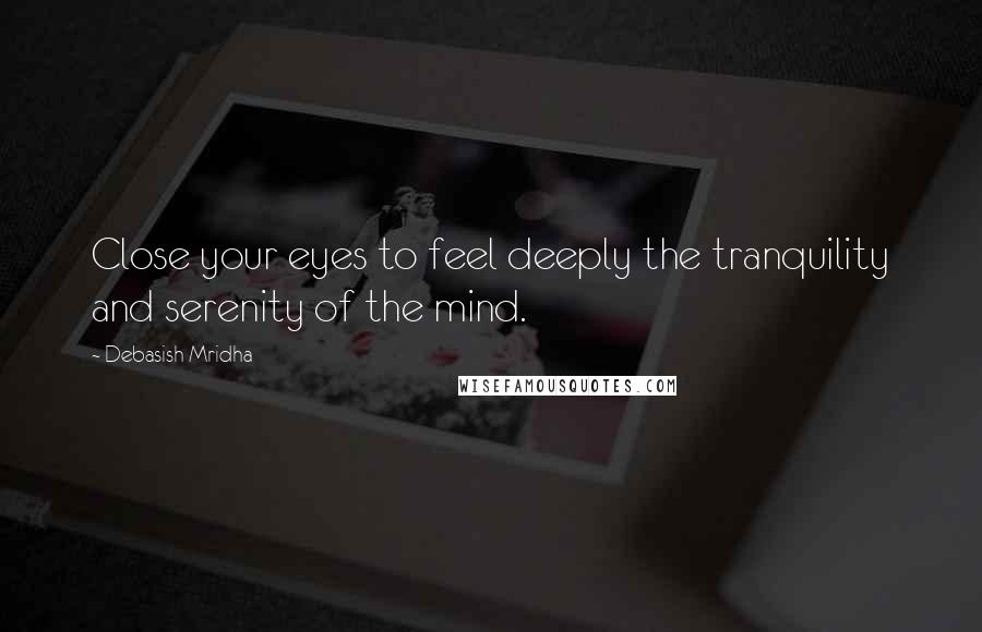 Debasish Mridha Quotes: Close your eyes to feel deeply the tranquility and serenity of the mind.