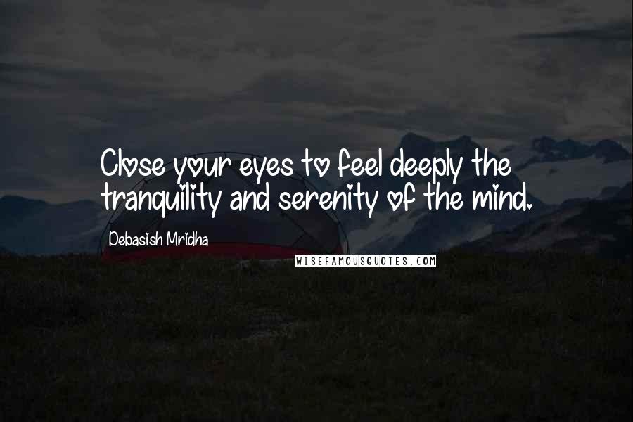 Debasish Mridha Quotes: Close your eyes to feel deeply the tranquility and serenity of the mind.