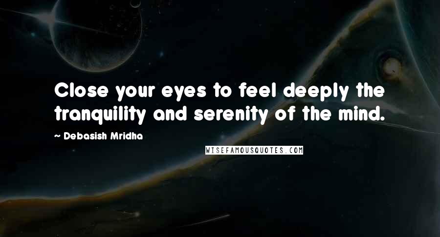Debasish Mridha Quotes: Close your eyes to feel deeply the tranquility and serenity of the mind.