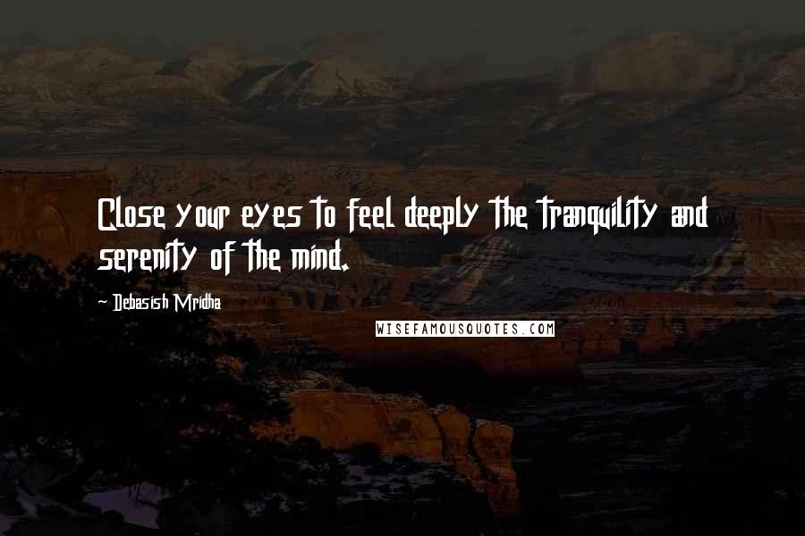 Debasish Mridha Quotes: Close your eyes to feel deeply the tranquility and serenity of the mind.