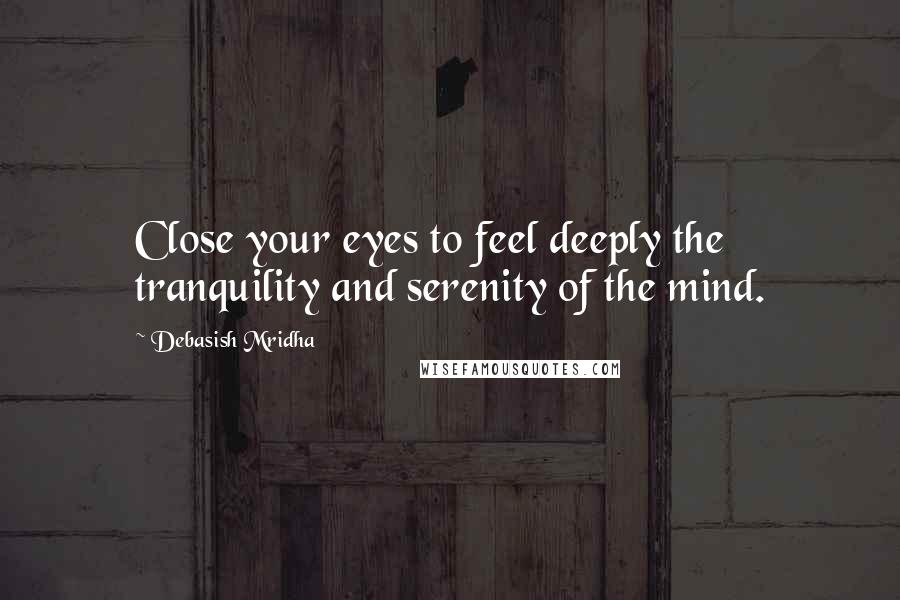 Debasish Mridha Quotes: Close your eyes to feel deeply the tranquility and serenity of the mind.