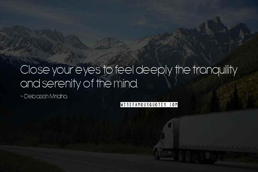 Debasish Mridha Quotes: Close your eyes to feel deeply the tranquility and serenity of the mind.