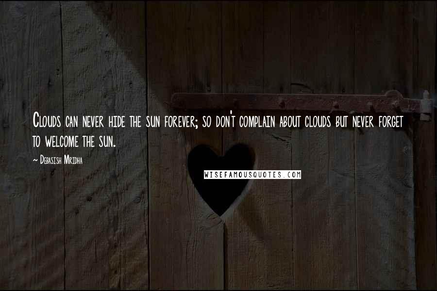 Debasish Mridha Quotes: Clouds can never hide the sun forever; so don't complain about clouds but never forget to welcome the sun.