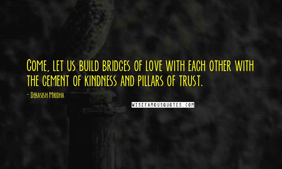 Debasish Mridha Quotes: Come, let us build bridges of love with each other with the cement of kindness and pillars of trust.