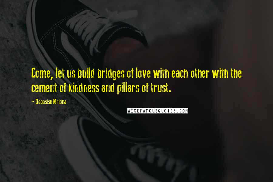 Debasish Mridha Quotes: Come, let us build bridges of love with each other with the cement of kindness and pillars of trust.