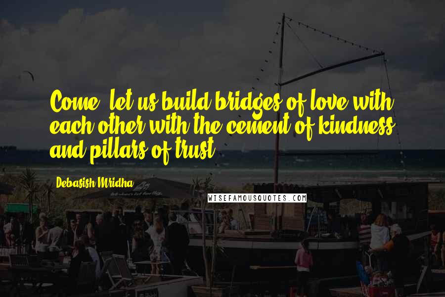 Debasish Mridha Quotes: Come, let us build bridges of love with each other with the cement of kindness and pillars of trust.