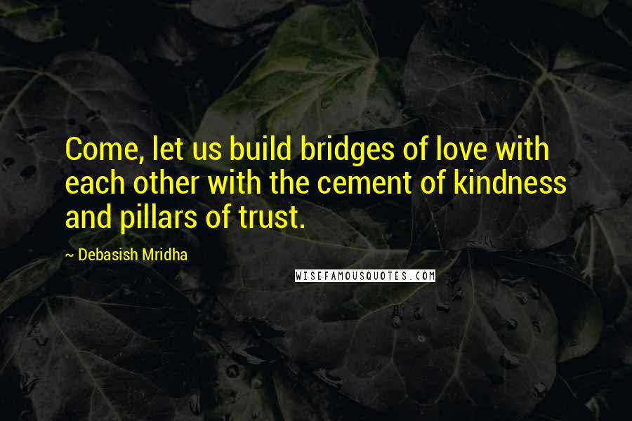 Debasish Mridha Quotes: Come, let us build bridges of love with each other with the cement of kindness and pillars of trust.