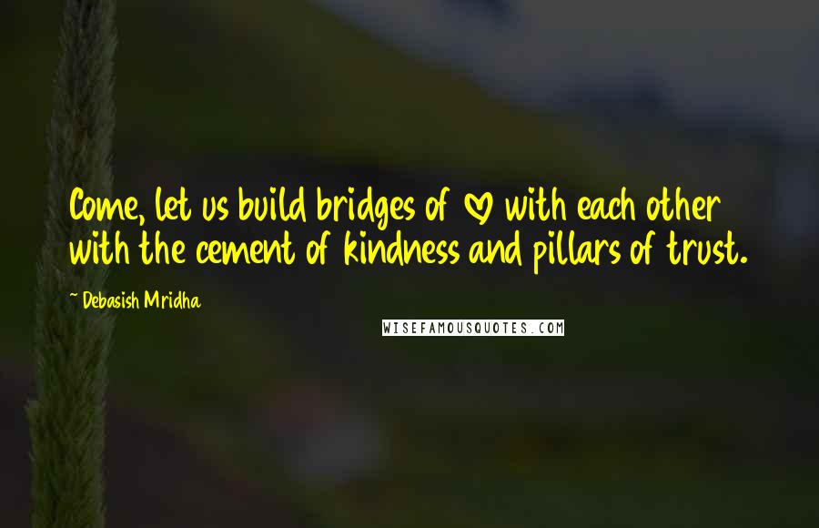 Debasish Mridha Quotes: Come, let us build bridges of love with each other with the cement of kindness and pillars of trust.