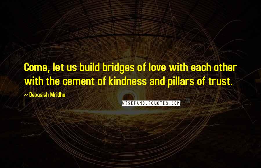 Debasish Mridha Quotes: Come, let us build bridges of love with each other with the cement of kindness and pillars of trust.