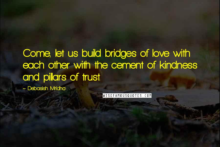 Debasish Mridha Quotes: Come, let us build bridges of love with each other with the cement of kindness and pillars of trust.