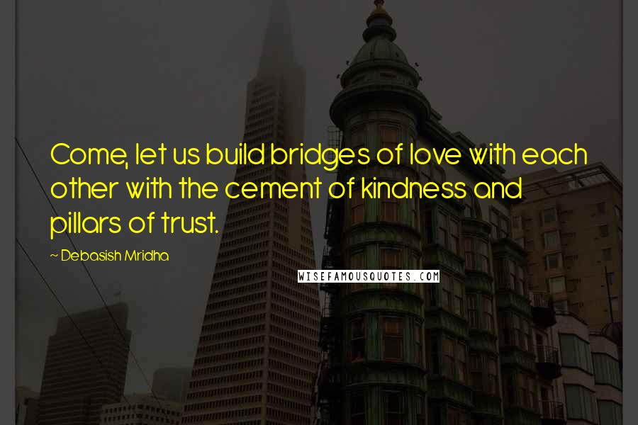 Debasish Mridha Quotes: Come, let us build bridges of love with each other with the cement of kindness and pillars of trust.