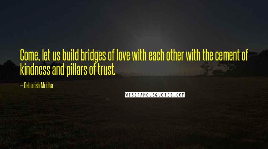 Debasish Mridha Quotes: Come, let us build bridges of love with each other with the cement of kindness and pillars of trust.