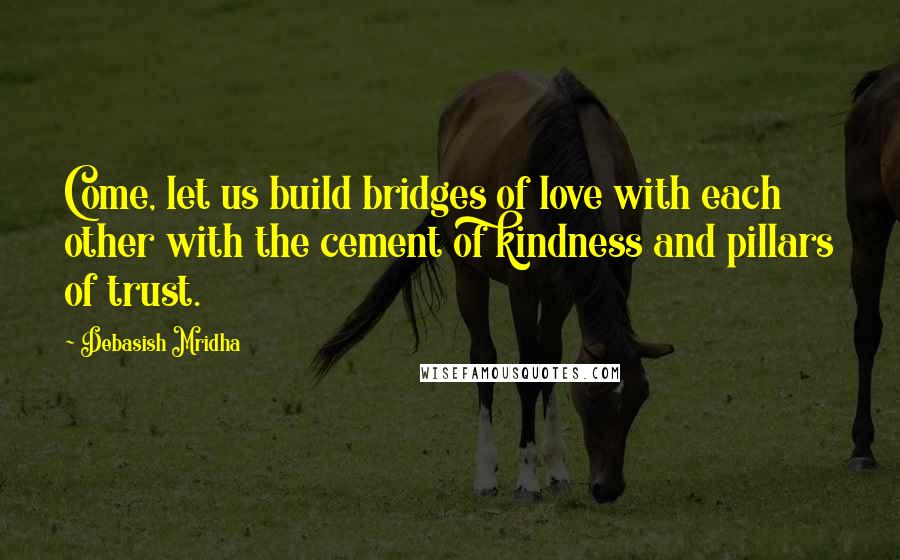 Debasish Mridha Quotes: Come, let us build bridges of love with each other with the cement of kindness and pillars of trust.