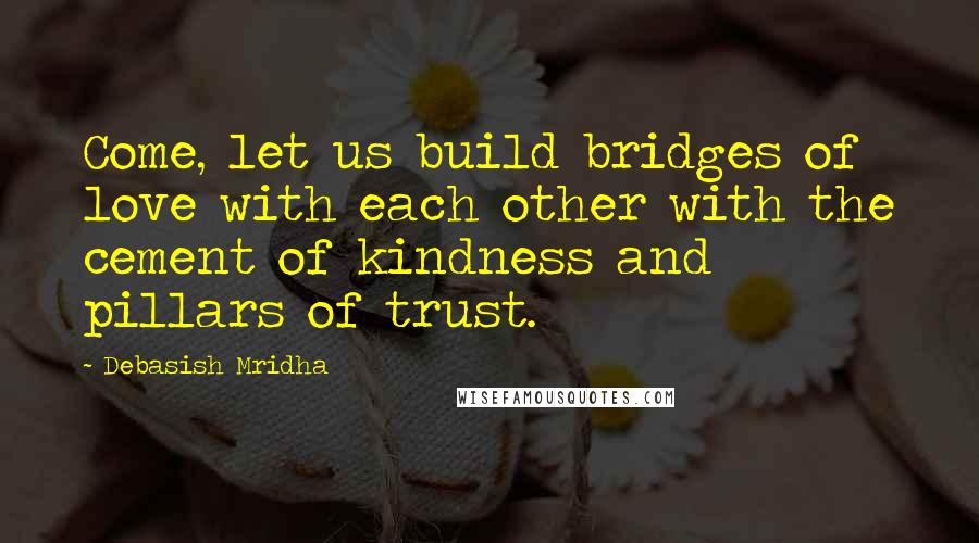 Debasish Mridha Quotes: Come, let us build bridges of love with each other with the cement of kindness and pillars of trust.