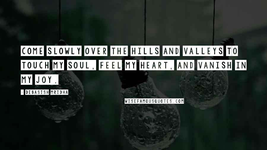 Debasish Mridha Quotes: Come slowly over the hills and valleys to touch my soul, feel my heart, and vanish in my joy.