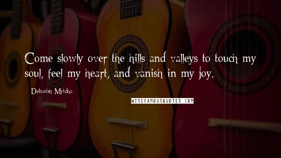 Debasish Mridha Quotes: Come slowly over the hills and valleys to touch my soul, feel my heart, and vanish in my joy.