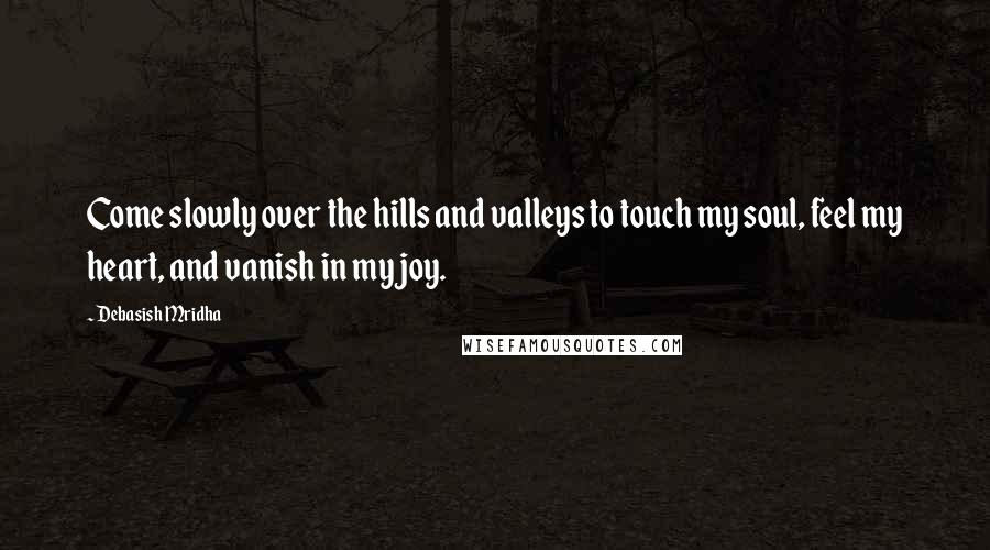 Debasish Mridha Quotes: Come slowly over the hills and valleys to touch my soul, feel my heart, and vanish in my joy.