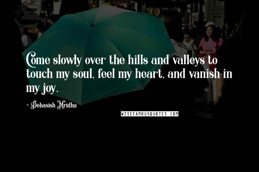 Debasish Mridha Quotes: Come slowly over the hills and valleys to touch my soul, feel my heart, and vanish in my joy.