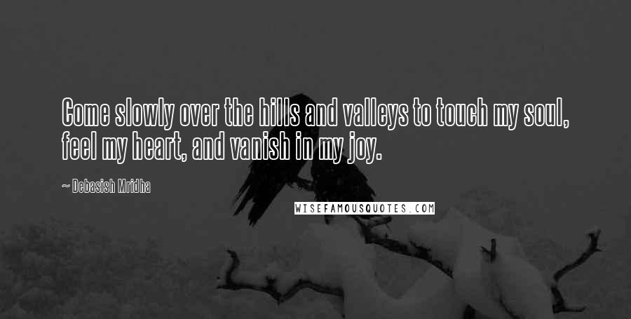 Debasish Mridha Quotes: Come slowly over the hills and valleys to touch my soul, feel my heart, and vanish in my joy.