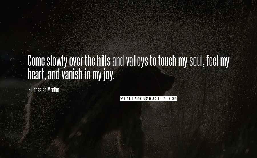 Debasish Mridha Quotes: Come slowly over the hills and valleys to touch my soul, feel my heart, and vanish in my joy.
