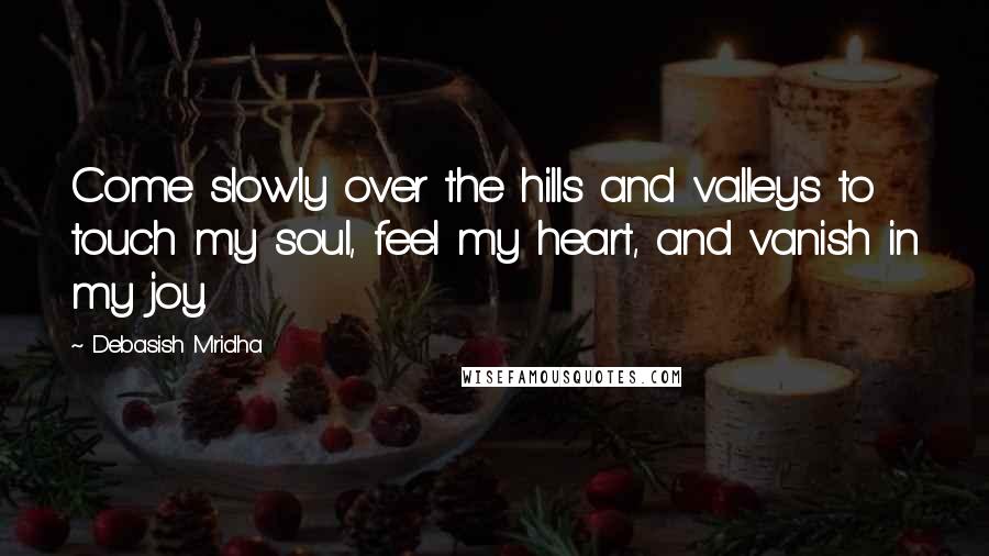 Debasish Mridha Quotes: Come slowly over the hills and valleys to touch my soul, feel my heart, and vanish in my joy.