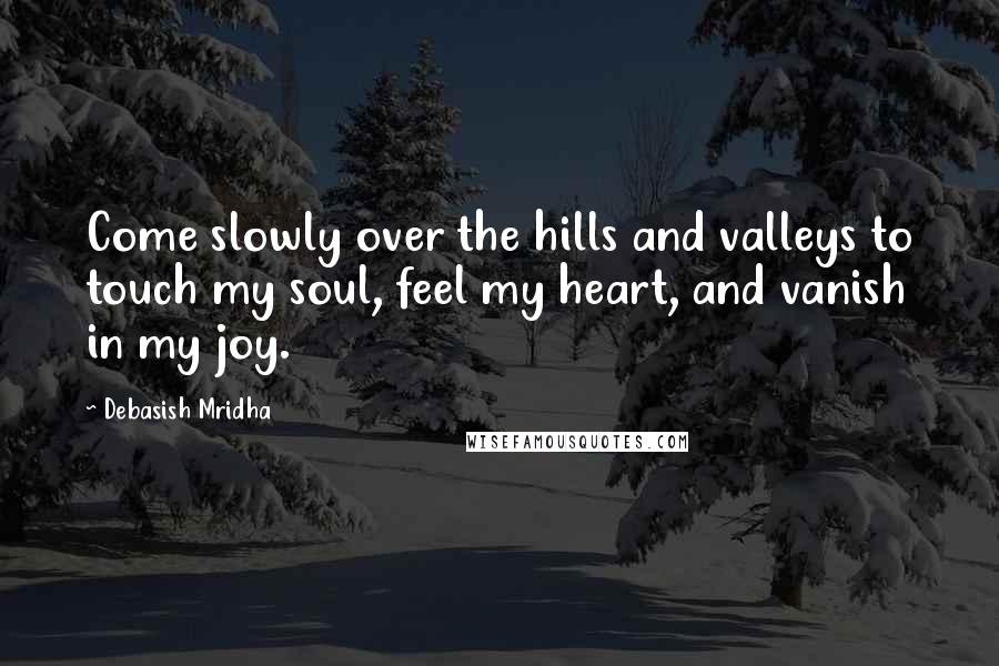 Debasish Mridha Quotes: Come slowly over the hills and valleys to touch my soul, feel my heart, and vanish in my joy.