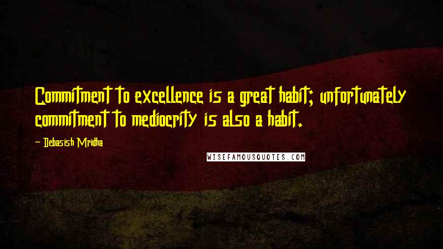 Debasish Mridha Quotes: Commitment to excellence is a great habit; unfortunately commitment to mediocrity is also a habit.