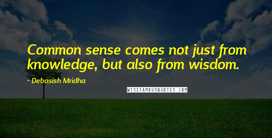 Debasish Mridha Quotes: Common sense comes not just from knowledge, but also from wisdom.