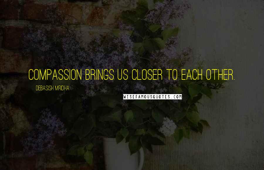 Debasish Mridha Quotes: Compassion brings us closer to each other.