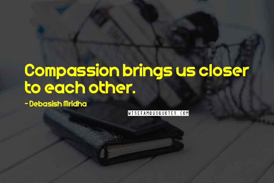 Debasish Mridha Quotes: Compassion brings us closer to each other.