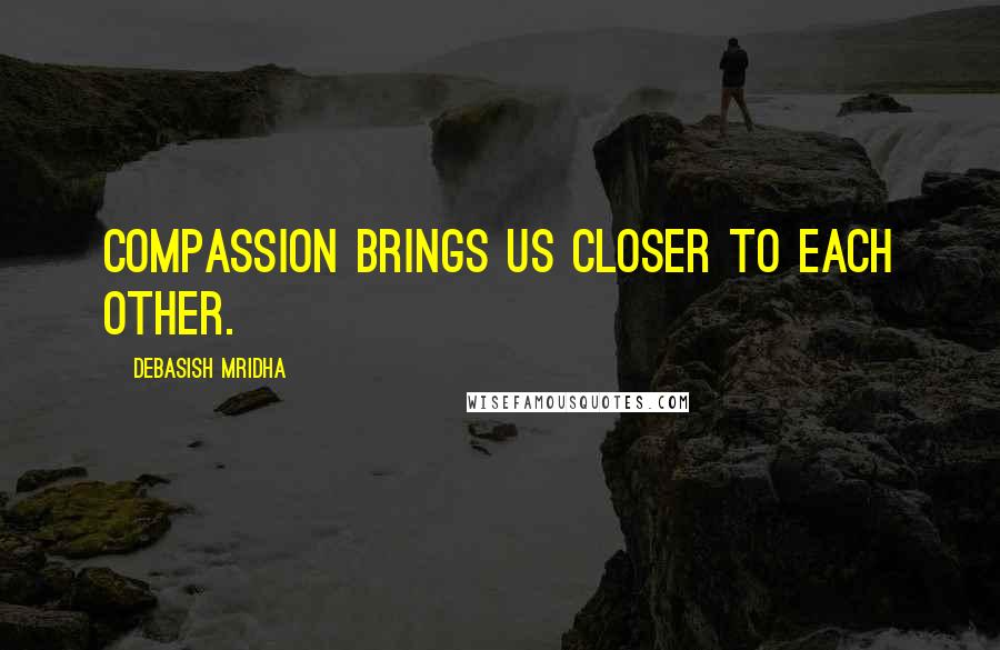 Debasish Mridha Quotes: Compassion brings us closer to each other.