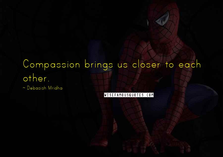 Debasish Mridha Quotes: Compassion brings us closer to each other.