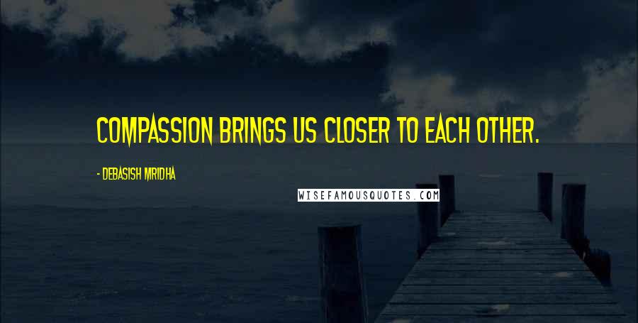 Debasish Mridha Quotes: Compassion brings us closer to each other.