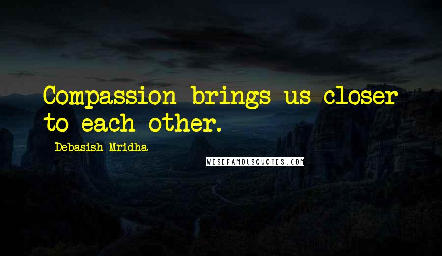 Debasish Mridha Quotes: Compassion brings us closer to each other.