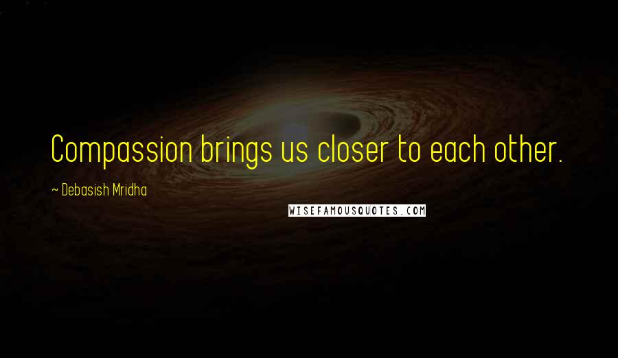 Debasish Mridha Quotes: Compassion brings us closer to each other.