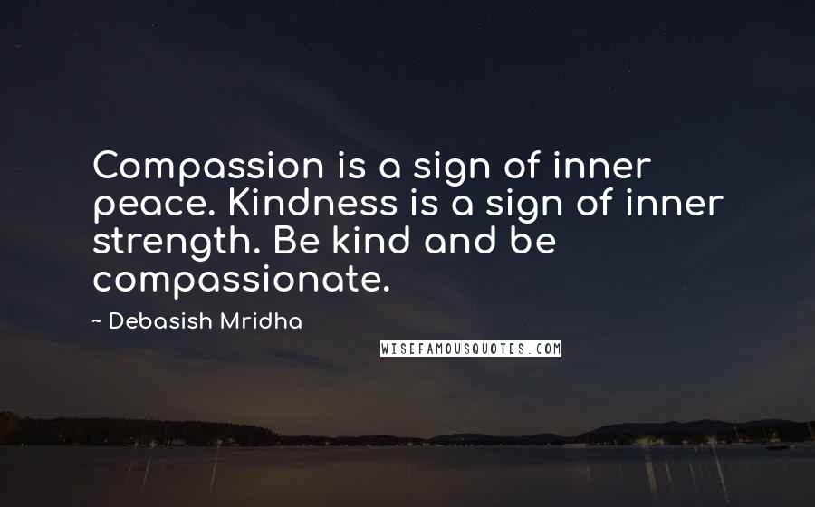 Debasish Mridha Quotes: Compassion is a sign of inner peace. Kindness is a sign of inner strength. Be kind and be compassionate.