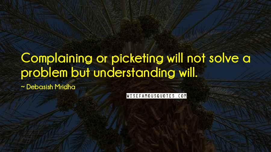 Debasish Mridha Quotes: Complaining or picketing will not solve a problem but understanding will.