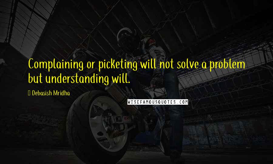 Debasish Mridha Quotes: Complaining or picketing will not solve a problem but understanding will.