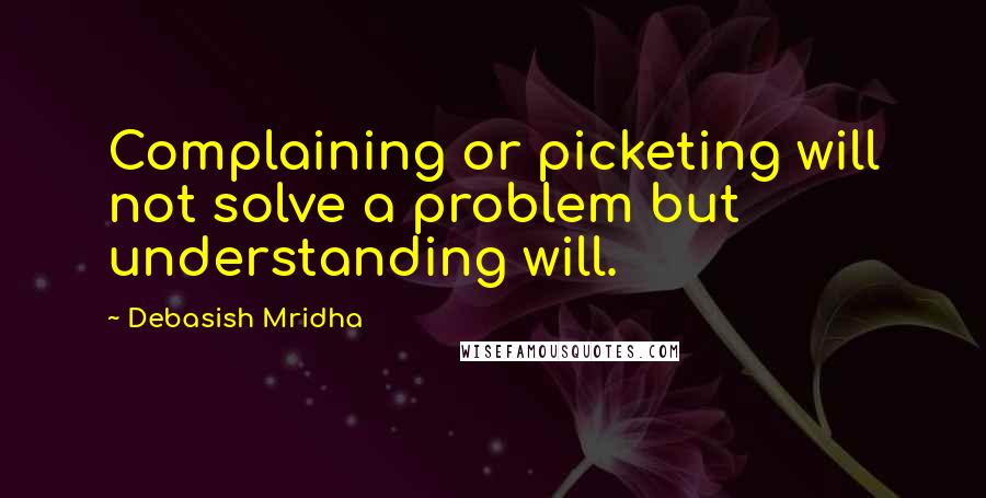 Debasish Mridha Quotes: Complaining or picketing will not solve a problem but understanding will.