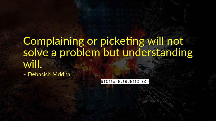 Debasish Mridha Quotes: Complaining or picketing will not solve a problem but understanding will.