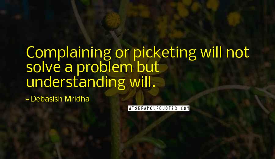 Debasish Mridha Quotes: Complaining or picketing will not solve a problem but understanding will.