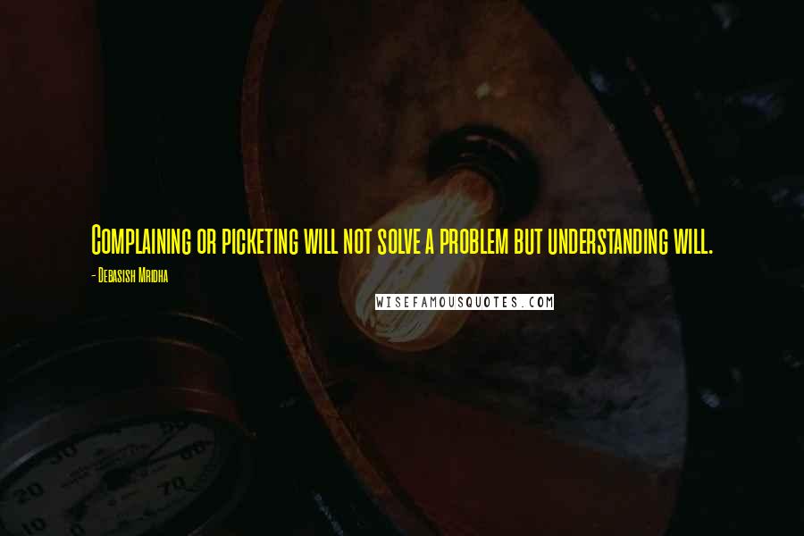 Debasish Mridha Quotes: Complaining or picketing will not solve a problem but understanding will.